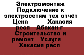 Электромонтаж Подключение к электросетям тех.отчёт › Цена ­ 100 - Хакасия респ., Абакан г. Строительство и ремонт » Услуги   . Хакасия респ.